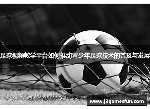 足球视频教学平台如何推动青少年足球技术的普及与发展